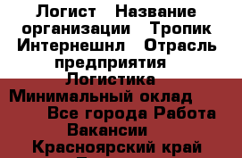 Логист › Название организации ­ Тропик Интернешнл › Отрасль предприятия ­ Логистика › Минимальный оклад ­ 40 000 - Все города Работа » Вакансии   . Красноярский край,Талнах г.